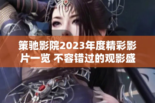 策驰影院2023年度精彩影片一览 不容错过的观影盛宴