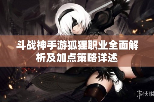 斗战神手游狐狸职业全面解析及加点策略详述