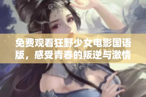 免费观看狂野少女电影国语版，感受青春的叛逆与激情