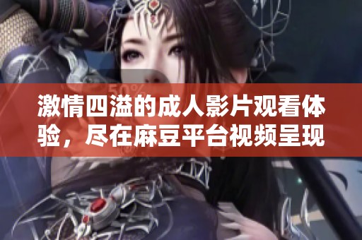 激情四溢的成人影片观看体验，尽在麻豆平台视频呈现