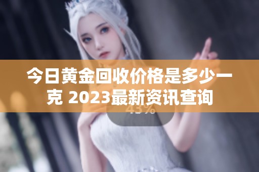 今日黄金回收价格是多少一克 2023最新资讯查询
