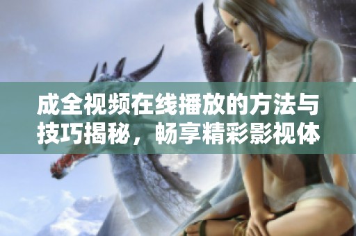 成全视频在线播放的方法与技巧揭秘，畅享精彩影视体验