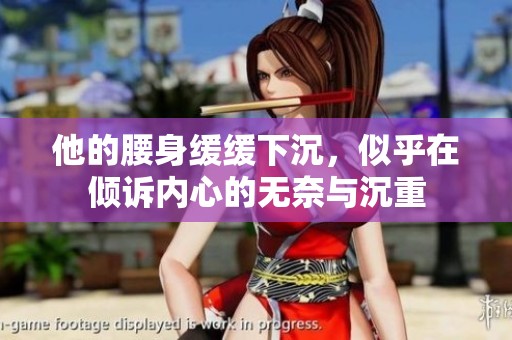 他的腰身缓缓下沉，似乎在倾诉内心的无奈与沉重