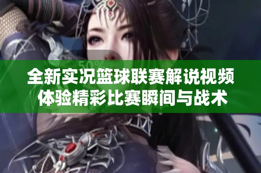 全新实况篮球联赛解说视频 体验精彩比赛瞬间与战术解析