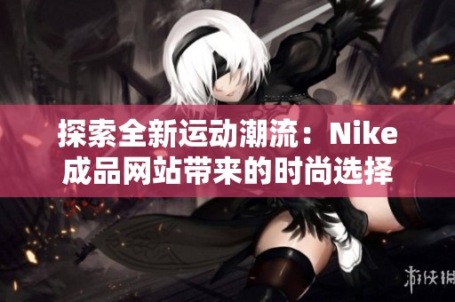 探索全新运动潮流：Nike成品网站带来的时尚选择
