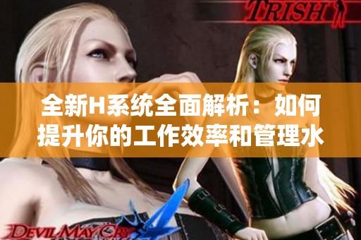 全新H系统全面解析：如何提升你的工作效率和管理水平