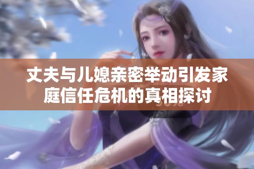 丈夫与儿媳亲密举动引发家庭信任危机的真相探讨