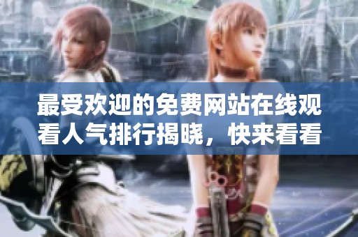 最受欢迎的免费网站在线观看人气排行揭晓，快来看看吧