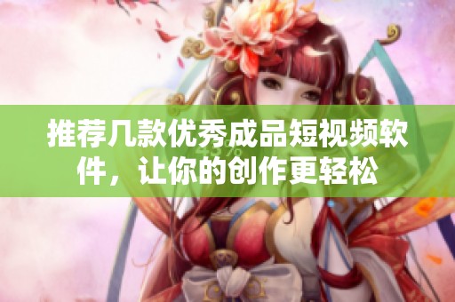 推荐几款优秀成品短视频软件，让你的创作更轻松