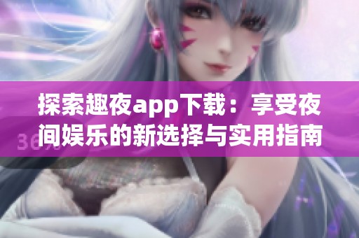 探索趣夜app下载：享受夜间娱乐的新选择与实用指南