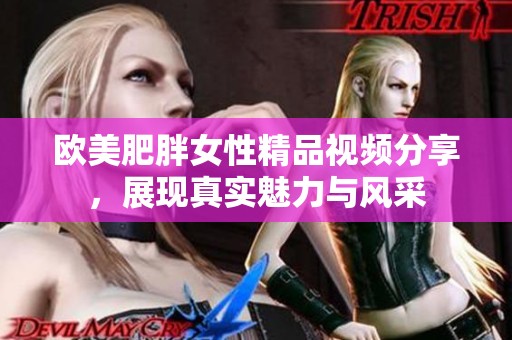 欧美肥胖女性精品视频分享，展现真实魅力与风采