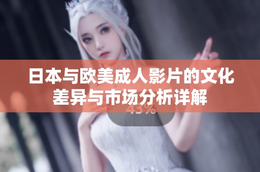 日本与欧美成人影片的文化差异与市场分析详解