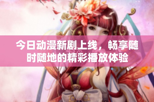 今日动漫新剧上线，畅享随时随地的精彩播放体验