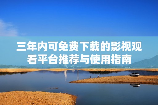 三年内可免费下载的影视观看平台推荐与使用指南