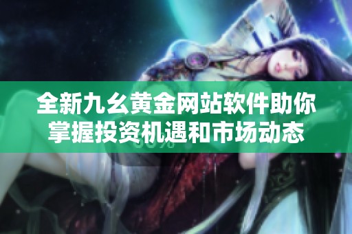 全新九幺黄金网站软件助你掌握投资机遇和市场动态