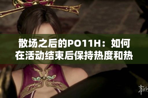 散场之后的PO11H：如何在活动结束后保持热度和热情