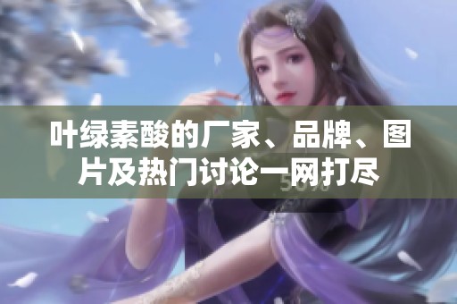 叶绿素酸的厂家、品牌、图片及热门讨论一网打尽