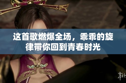 这首歌燃爆全场，乖乖的旋律带你回到青春时光