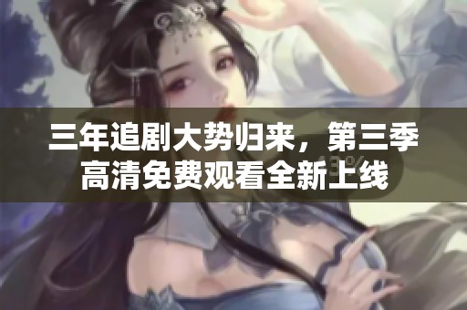 三年追剧大势归来，第三季高清免费观看全新上线
