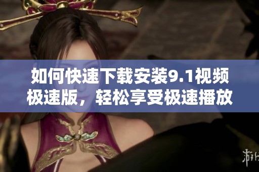 如何快速下载安装9.1视频极速版，轻松享受极速播放体验