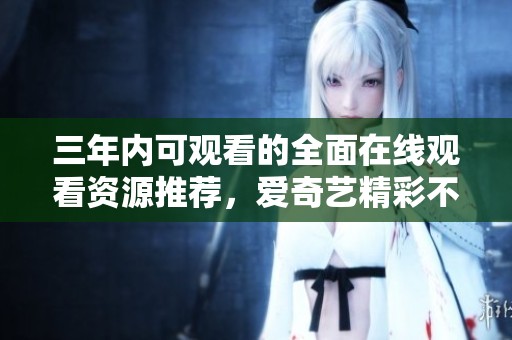 三年内可观看的全面在线观看资源推荐，爱奇艺精彩不断