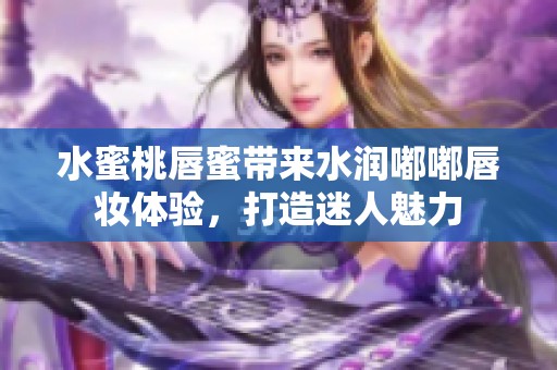水蜜桃唇蜜带来水润嘟嘟唇妆体验，打造迷人魅力
