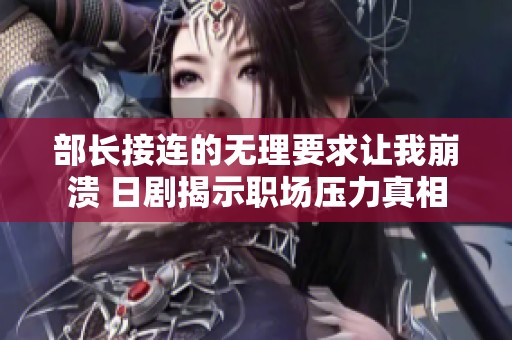 部长接连的无理要求让我崩溃 日剧揭示职场压力真相