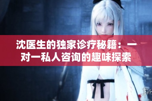 沈医生的独家诊疗秘籍：一对一私人咨询的趣味探索