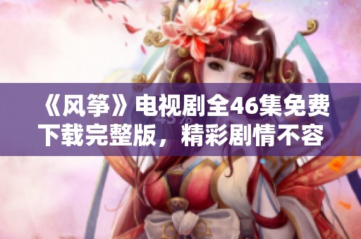 《风筝》电视剧全46集免费下载完整版，精彩剧情不容错过