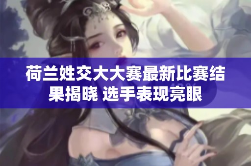 荷兰姓交大大赛最新比赛结果揭晓 选手表现亮眼