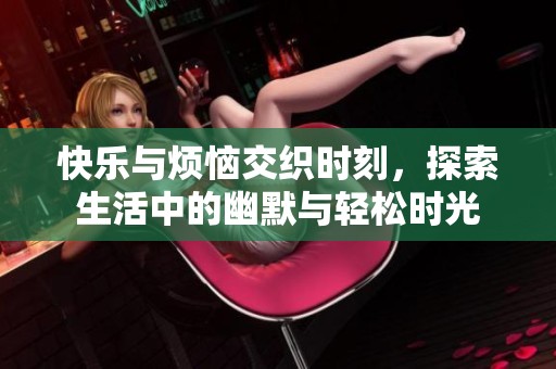快乐与烦恼交织时刻，探索生活中的幽默与轻松时光