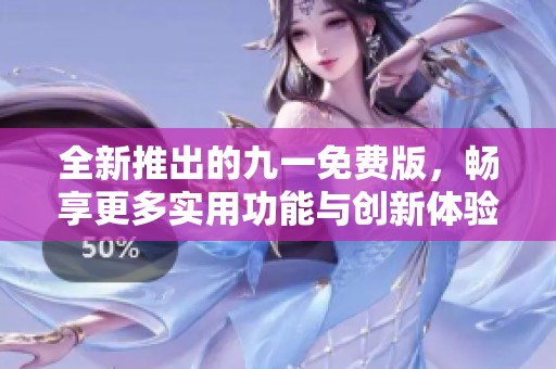 全新推出的九一免费版，畅享更多实用功能与创新体验