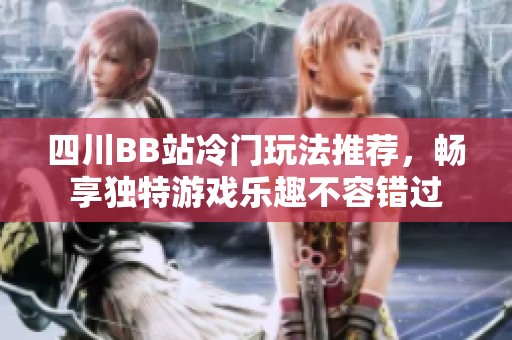 四川BB站冷门玩法推荐，畅享独特游戏乐趣不容错过