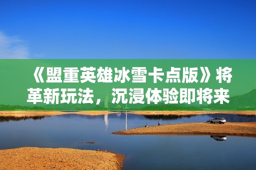 《盟重英雄冰雪卡点版》将革新玩法，沉浸体验即将来临!