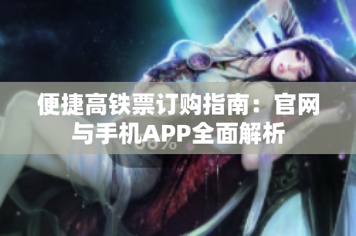 便捷高铁票订购指南：官网与手机APP全面解析