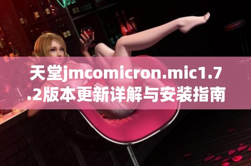 天堂jmcomicron.mic1.7.2版本更新详解与安装指南分享