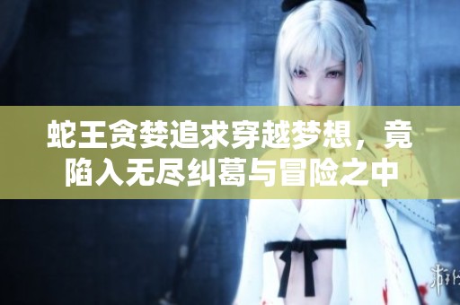 蛇王贪婪追求穿越梦想，竟陷入无尽纠葛与冒险之中