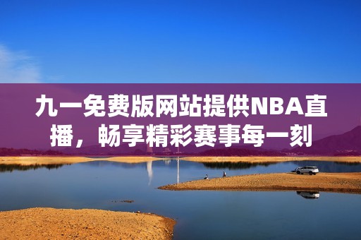 九一免费版网站提供NBA直播，畅享精彩赛事每一刻