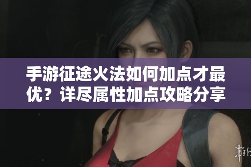 手游征途火法如何加点才最优？详尽属性加点攻略分享