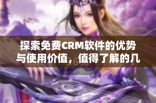 探索免费CRM软件的优势与使用价值，值得了解的几点要素