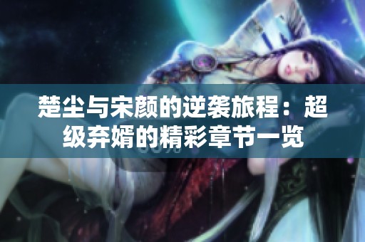 楚尘与宋颜的逆袭旅程：超级弃婿的精彩章节一览