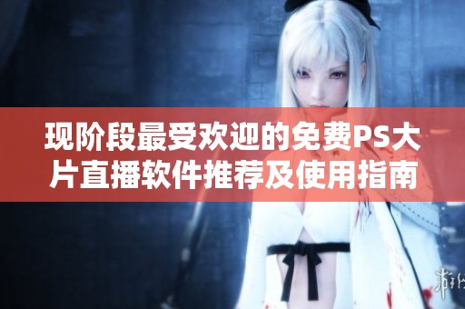 现阶段最受欢迎的免费PS大片直播软件推荐及使用指南