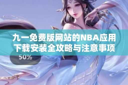 九一免费版网站的NBA应用下载安装全攻略与注意事项解析