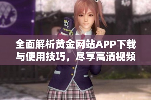 全面解析黄金网站APP下载与使用技巧，尽享高清视频资源