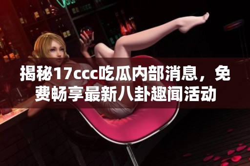 揭秘17ccc吃瓜内部消息，免费畅享最新八卦趣闻活动