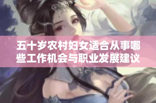 五十岁农村妇女适合从事哪些工作机会与职业发展建议