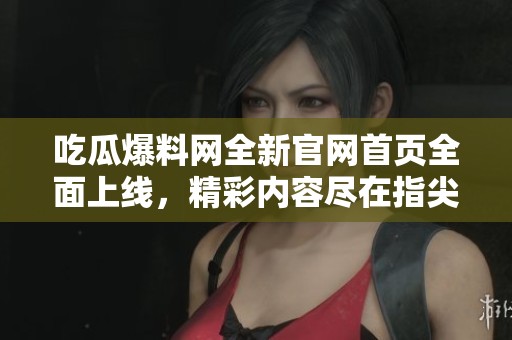 吃瓜爆料网全新官网首页全面上线，精彩内容尽在指尖