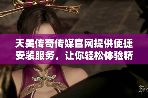 天美传奇传媒官网提供便捷安装服务，让你轻松体验精彩内容