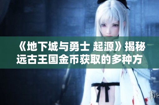 《地下城与勇士 起源》揭秘远古王国金币获取的多种方法与技巧