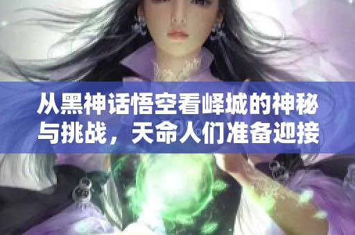 从黑神话悟空看峄城的神秘与挑战，天命人们准备迎接考验吧！